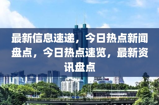 最新信息速遞，今日熱點新聞盤點，今日熱點速覽，最新資訊盤點