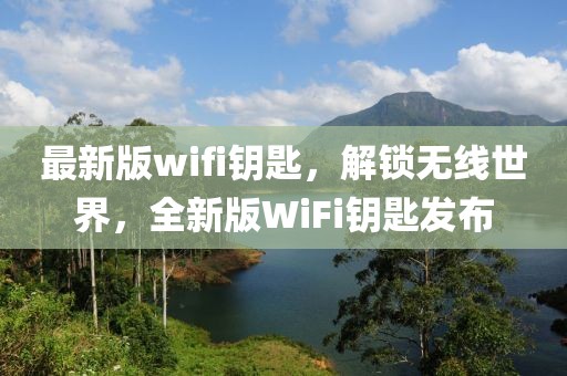 最新版wifi鑰匙，解鎖無線世界，全新版WiFi鑰匙發(fā)布