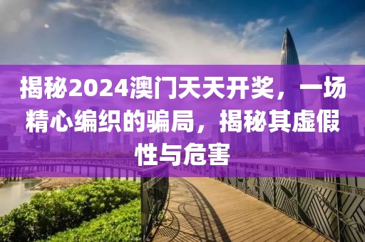 揭秘2024澳門天天開獎，一場精心編織的騙局，揭秘其虛假性與危害