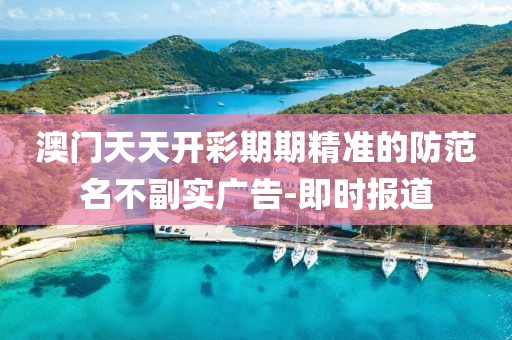 澳門天天開彩期期精準(zhǔn)的防范名不副實廣告-即時報道