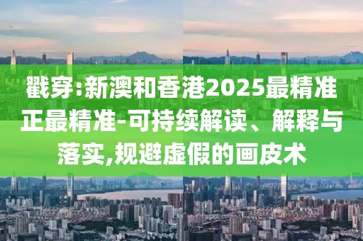 戳穿:新澳和香港2025最精準正最精準-可持續(xù)解讀、解釋與落實,規(guī)避虛假的畫皮術(shù)