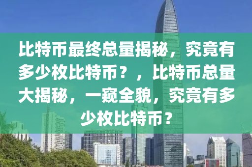 比特幣最終總量揭秘，究竟有多少枚比特幣？，比特幣總量大揭秘，一窺全貌，究竟有多少枚比特幣？
