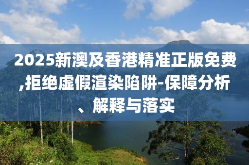 2025新澳及香港精準(zhǔn)正版免費(fèi),拒絕虛假渲染陷阱-保障分析、解釋與落實(shí)