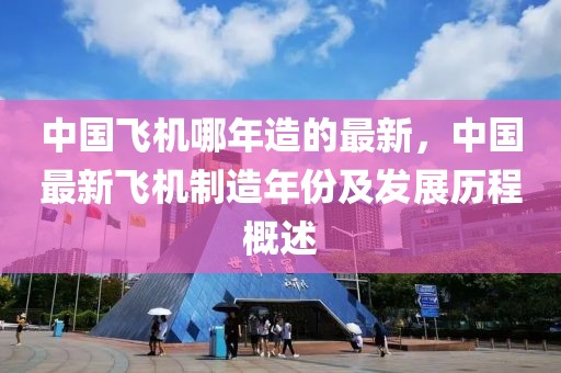 中國(guó)飛機(jī)哪年造的最新，中國(guó)最新飛機(jī)制造年份及發(fā)展歷程概述