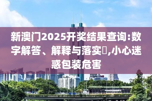 新澳門2025開獎結(jié)果查詢:數(shù)字解答、解釋與落實?,小心迷惑包裝危害