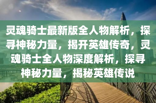 靈魂騎士最新版全人物解析，探尋神秘力量，揭開英雄傳奇，靈魂騎士全人物深度解析，探尋神秘力量，揭秘英雄傳說