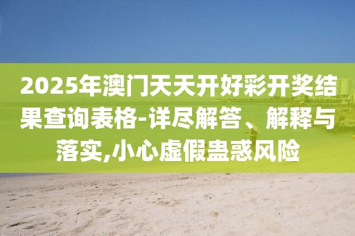 2025年澳門天天開好彩開獎結(jié)果查詢表格-詳盡解答、解釋與落實,小心虛假蠱惑風(fēng)險
