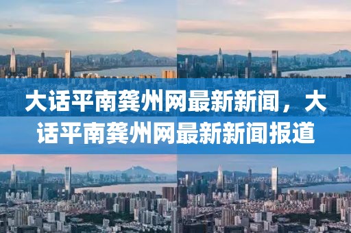 大話平南龔州網(wǎng)最新新聞，大話平南龔州網(wǎng)最新新聞報道