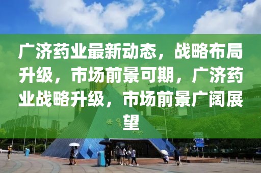 廣濟(jì)藥業(yè)最新動(dòng)態(tài)，戰(zhàn)略布局升級，市場前景可期，廣濟(jì)藥業(yè)戰(zhàn)略升級，市場前景廣闊展望