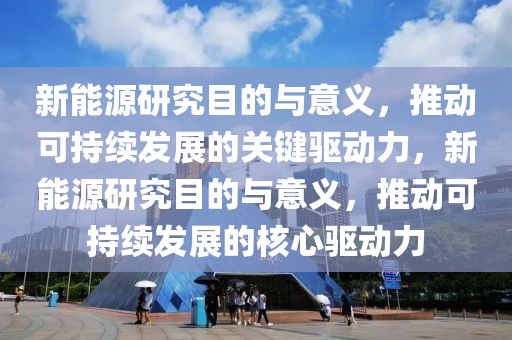 新能源研究目的與意義，推動(dòng)可持續(xù)發(fā)展的關(guān)鍵驅(qū)動(dòng)力，新能源研究目的與意義，推動(dòng)可持續(xù)發(fā)展的核心驅(qū)動(dòng)力