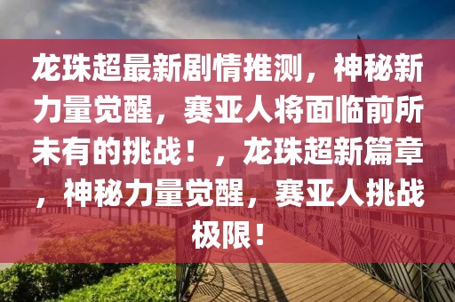 龍珠超最新劇情推測，神秘新力量覺醒，賽亞人將面臨前所未有的挑戰(zhàn)！，龍珠超新篇章，神秘力量覺醒，賽亞人挑戰(zhàn)極限！