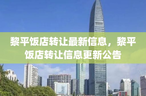 黎平飯店轉(zhuǎn)讓最新信息，黎平飯店轉(zhuǎn)讓信息更新公告