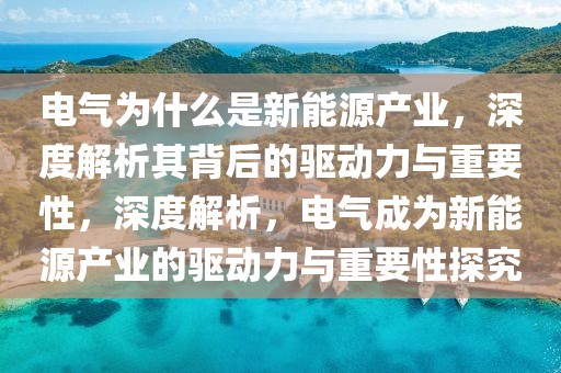電氣為什么是新能源產(chǎn)業(yè)，深度解析其背后的驅(qū)動力與重要性，深度解析，電氣成為新能源產(chǎn)業(yè)的驅(qū)動力與重要性探究