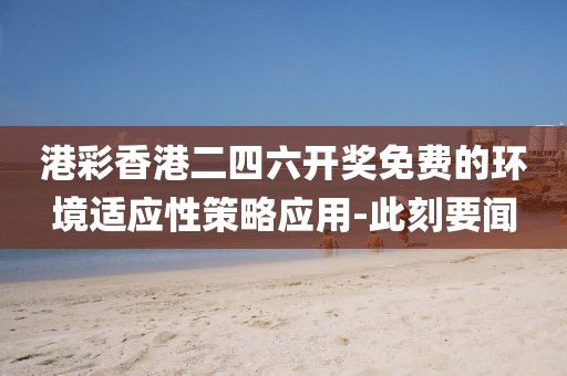 港彩香港二四六開獎免費的環(huán)境適應(yīng)性策略應(yīng)用-此刻要聞