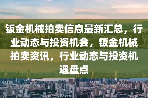 鈑金機(jī)械拍賣信息最新匯總，行業(yè)動(dòng)態(tài)與投資機(jī)會(huì)，鈑金機(jī)械拍賣資訊，行業(yè)動(dòng)態(tài)與投資機(jī)遇盤點(diǎn)