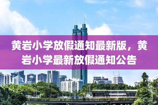 黃巖小學(xué)放假通知最新版，黃巖小學(xué)最新放假通知公告