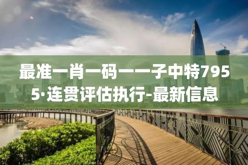 最準(zhǔn)一肖一碼一一子中特7955·連貫評估執(zhí)行-最新信息