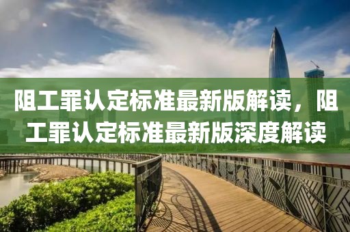 阻工罪認(rèn)定標(biāo)準(zhǔn)最新版解讀，阻工罪認(rèn)定標(biāo)準(zhǔn)最新版深度解讀