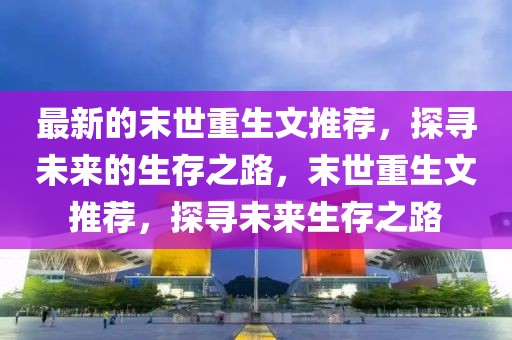 最新的末世重生文推薦，探尋未來的生存之路，末世重生文推薦，探尋未來生存之路
