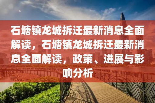 石塘鎮(zhèn)龍城拆遷最新消息全面解讀，石塘鎮(zhèn)龍城拆遷最新消息全面解讀，政策、進(jìn)展與影響分析