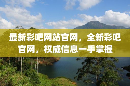 最新彩吧網(wǎng)站官網(wǎng)，全新彩吧官網(wǎng)，權(quán)威信息一手掌握