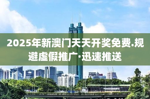 2025年新澳門天天開獎免費(fèi).規(guī)避虛假推廣·迅速推送