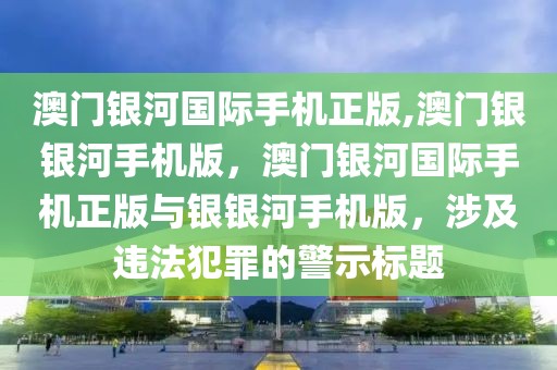 澳門銀河國際手機(jī)正版,澳門銀銀河手機(jī)版，澳門銀河國際手機(jī)正版與銀銀河手機(jī)版，涉及違法犯罪的警示標(biāo)題