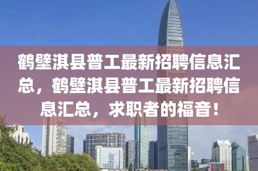 鶴壁淇縣普工最新招聘信息匯總，鶴壁淇縣普工最新招聘信息匯總，求職者的福音！