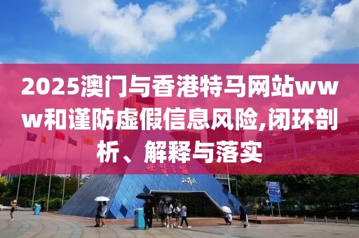 2025澳門與香港特馬網(wǎng)站www和謹(jǐn)防虛假信息風(fēng)險(xiǎn),閉環(huán)剖析、解釋與落實(shí)