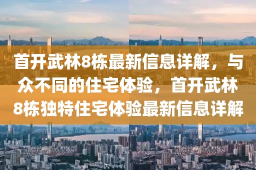首開武林8棟最新信息詳解，與眾不同的住宅體驗(yàn)，首開武林8棟獨(dú)特住宅體驗(yàn)最新信息詳解