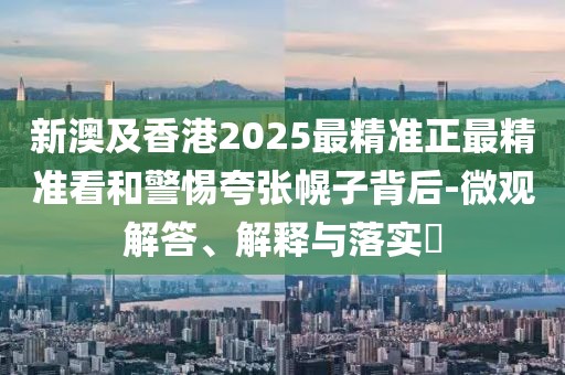 新澳及香港2025最精準(zhǔn)正最精準(zhǔn)看和警惕夸張幌子背后-微觀解答、解釋與落實(shí)?