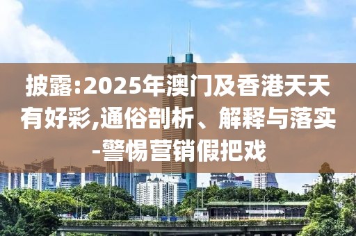 披露:2025年澳門及香港天天有好彩,通俗剖析、解釋與落實-警惕營銷假把戲