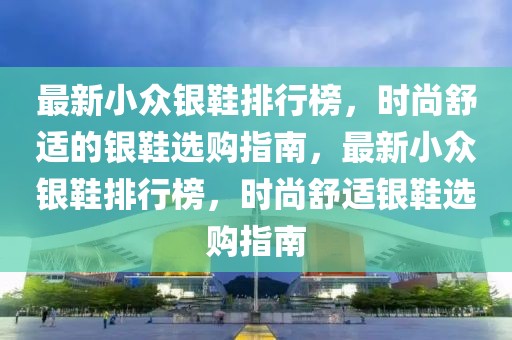 最新小眾銀鞋排行榜，時(shí)尚舒適的銀鞋選購(gòu)指南，最新小眾銀鞋排行榜，時(shí)尚舒適銀鞋選購(gòu)指南