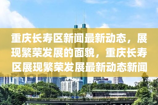 重慶長(zhǎng)壽區(qū)新聞最新動(dòng)態(tài)，展現(xiàn)繁榮發(fā)展的面貌，重慶長(zhǎng)壽區(qū)展現(xiàn)繁榮發(fā)展最新動(dòng)態(tài)新聞