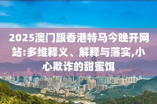 2025澳門跟香港特馬今晚開網(wǎng)站:多維釋義、解釋與落實,小心欺詐的甜蜜餌