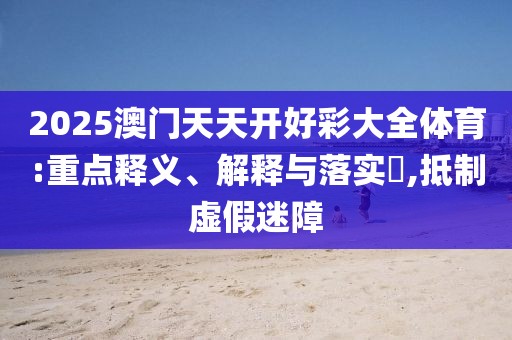 2025澳門天天開好彩大全體育:重點釋義、解釋與落實?,抵制虛假迷障