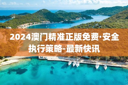 2024澳門精準正版免費·安全執(zhí)行策略-最新快訊