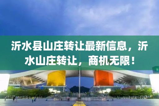 沂水縣山莊轉(zhuǎn)讓最新信息，沂水山莊轉(zhuǎn)讓，商機無限！