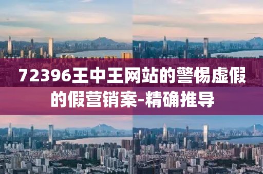 72396王中王網(wǎng)站的警惕虛假的假營銷案-精確推導(dǎo)