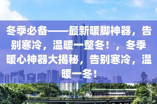 冬季必備——最新暖腳神器，告別寒冷，溫暖一整冬！，冬季暖心神器大揭秘，告別寒冷，溫暖一冬！