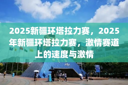 2025新疆環(huán)塔拉力賽，2025年新疆環(huán)塔拉力賽，激情賽道上的速度與激情