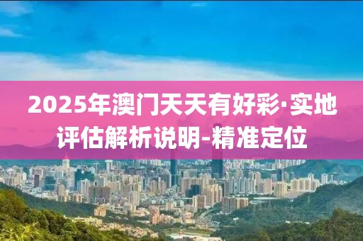 2025年澳門天天有好彩·實(shí)地評估解析說明-精準(zhǔn)定位