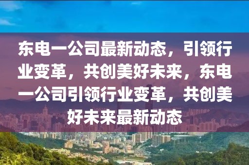 東電一公司最新動(dòng)態(tài)，引領(lǐng)行業(yè)變革，共創(chuàng)美好未來，東電一公司引領(lǐng)行業(yè)變革，共創(chuàng)美好未來最新動(dòng)態(tài)