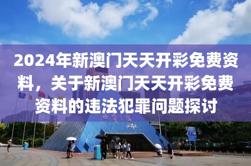 2024年新澳門天天開彩免費(fèi)資料，關(guān)于新澳門天天開彩免費(fèi)資料的違法犯罪問題探討