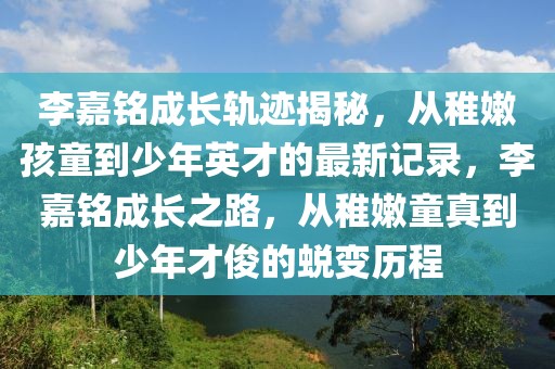 李嘉銘成長軌跡揭秘，從稚嫩孩童到少年英才的最新記錄，李嘉銘成長之路，從稚嫩童真到少年才俊的蛻變歷程