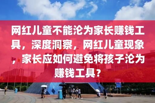 網(wǎng)紅兒童不能淪為家長賺錢工具，深度洞察，網(wǎng)紅兒童現(xiàn)象，家長應(yīng)如何避免將孩子淪為賺錢工具？