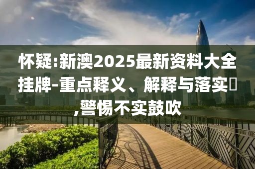 懷疑:新澳2025最新資料大全掛牌-重點(diǎn)釋義、解釋與落實(shí)?,警惕不實(shí)鼓吹
