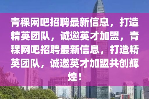 青稞網(wǎng)吧招聘最新信息，打造精英團隊，誠邀英才加盟，青稞網(wǎng)吧招聘最新信息，打造精英團隊，誠邀英才加盟共創(chuàng)輝煌！