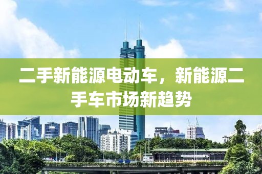 二手新能源電動車，新能源二手車市場新趨勢