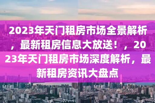 2023年天門(mén)租房市場(chǎng)全景解析，最新租房信息大放送！，2023年天門(mén)租房市場(chǎng)深度解析，最新租房資訊大盤(pán)點(diǎn)